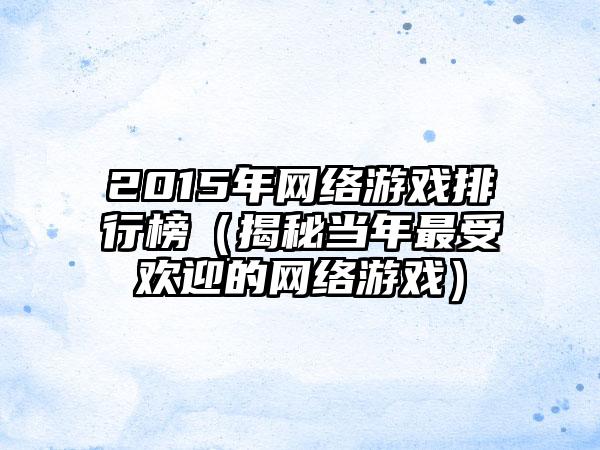 2015年网络游戏排行榜（揭秘当年最受欢迎的网络游戏）