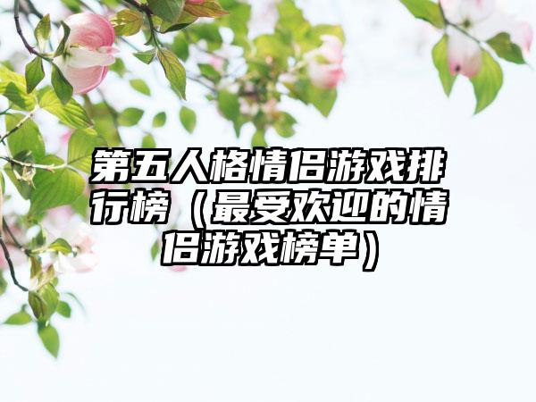 第五人格情侣游戏排行榜（最受欢迎的情侣游戏榜单）