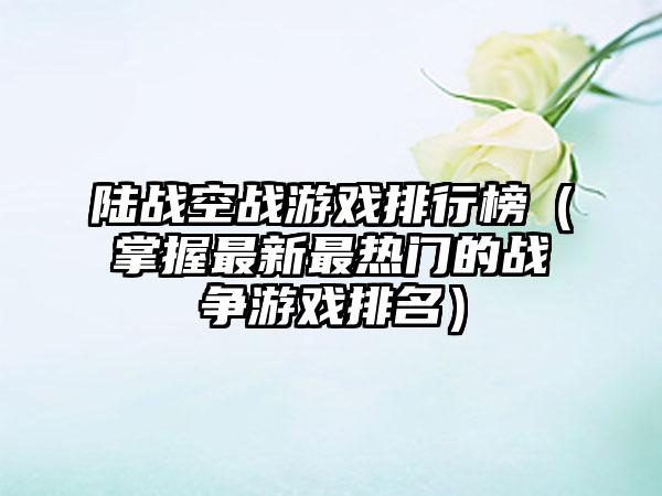 陆战空战游戏排行榜（掌握最新最热门的战争游戏排名）