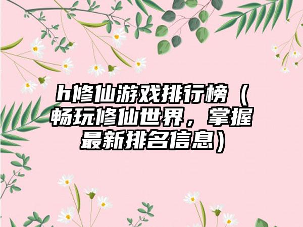 h修仙游戏排行榜（畅玩修仙世界，掌握最新排名信息）