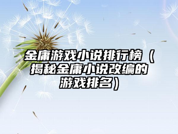 金庸游戏小说排行榜（揭秘金庸小说改编的游戏排名）