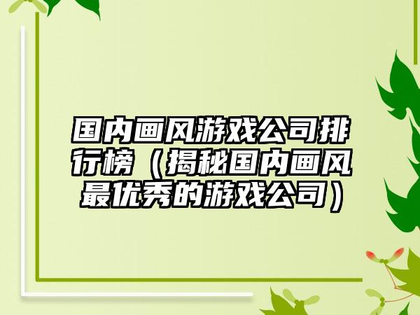 国内画风游戏公司排行榜（揭秘国内画风最优秀的游戏公司）