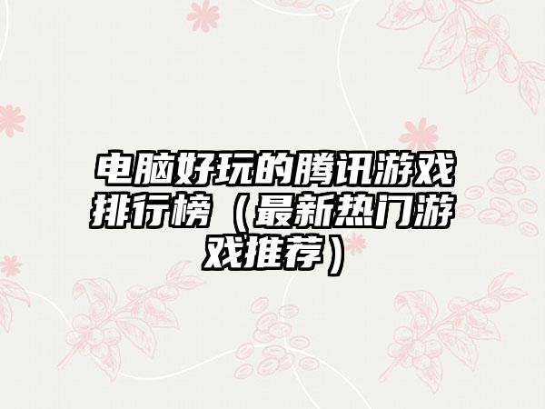 电脑好玩的腾讯游戏排行榜（最新热门游戏推荐）
