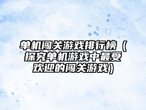 单机闯关游戏排行榜（探究单机游戏中最受欢迎的闯关游戏）