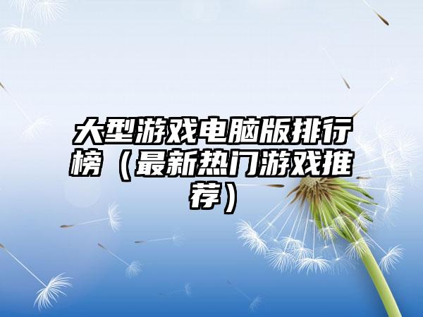大型游戏电脑版排行榜（最新热门游戏推荐）
