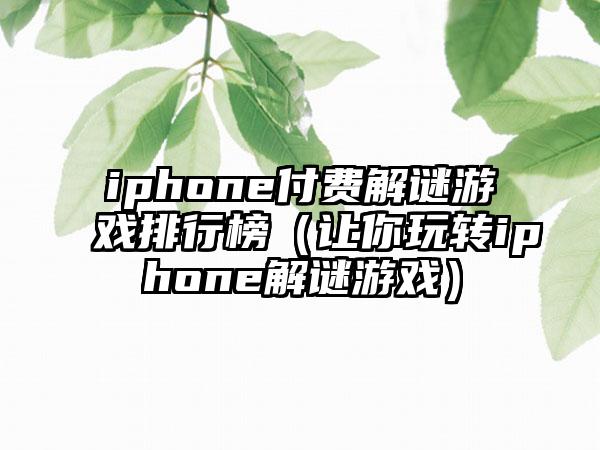 iphone付费解谜游戏排行榜（让你玩转iphone解谜游戏）