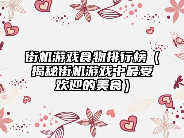 街机游戏食物排行榜（揭秘街机游戏中最受欢迎的美食）