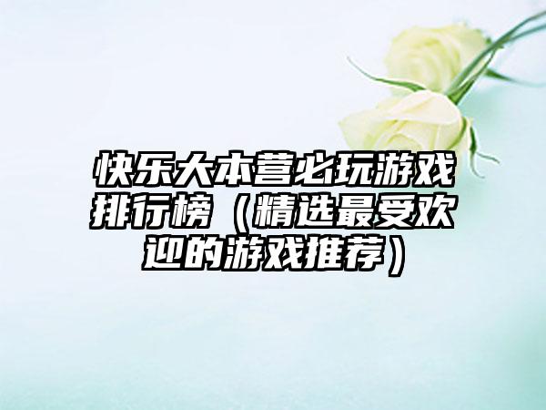 快乐大本营必玩游戏排行榜（精选最受欢迎的游戏推荐）