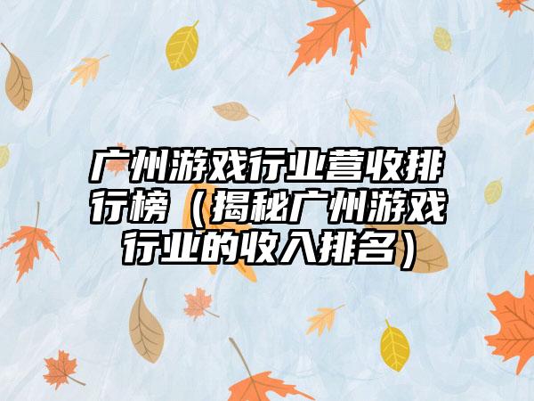 广州游戏行业营收排行榜（揭秘广州游戏行业的收入排名）