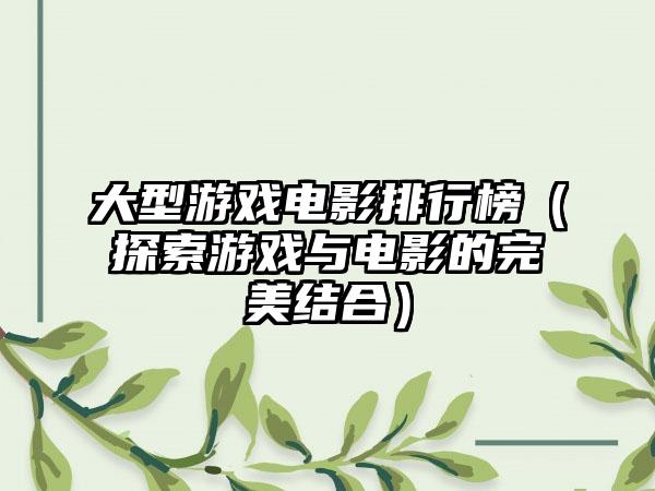 大型游戏电影排行榜（探索游戏与电影的完美结合）