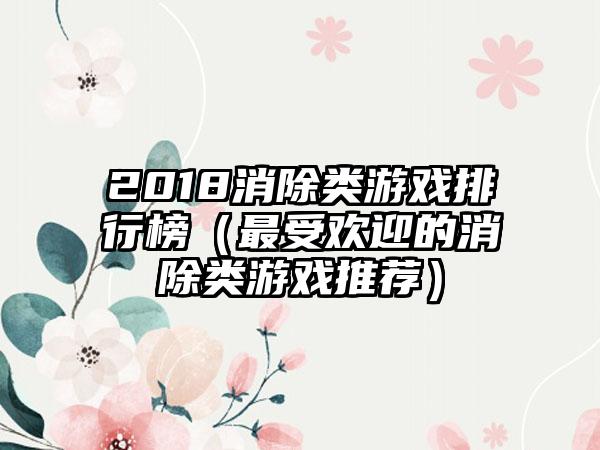 2018消除类游戏排行榜（最受欢迎的消除类游戏推荐）