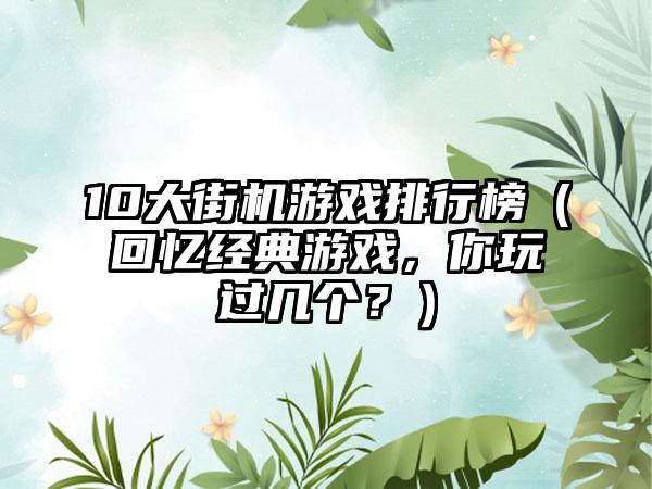 10大街机游戏排行榜（回忆经典游戏，你玩过几个？）