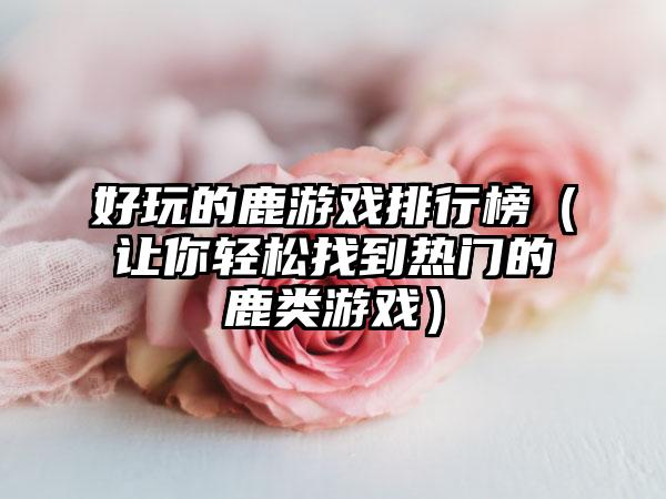 好玩的鹿游戏排行榜（让你轻松找到热门的鹿类游戏）