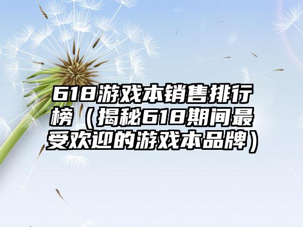 618游戏本销售排行榜（揭秘618期间最受欢迎的游戏本品牌）