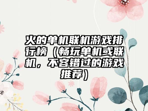 火的单机联机游戏排行榜（畅玩单机或联机，不容错过的游戏推荐）