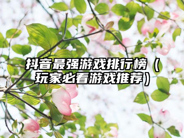 抖音最强游戏排行榜（玩家必看游戏推荐）