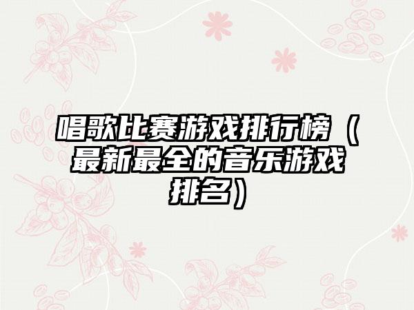 唱歌比赛游戏排行榜（最新最全的音乐游戏排名）
