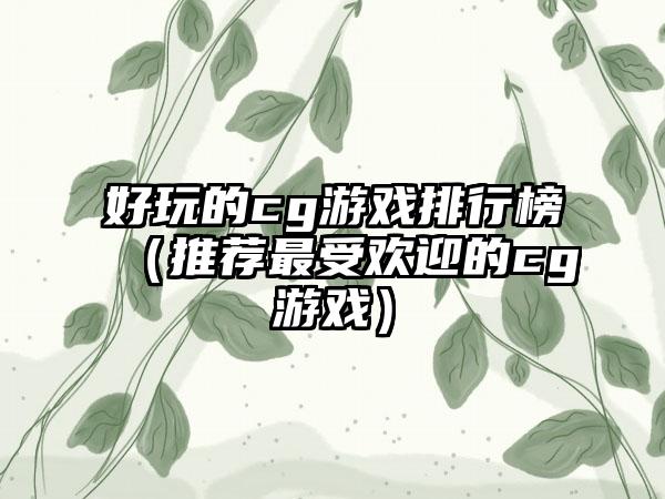 好玩的cg游戏排行榜（推荐最受欢迎的cg游戏）