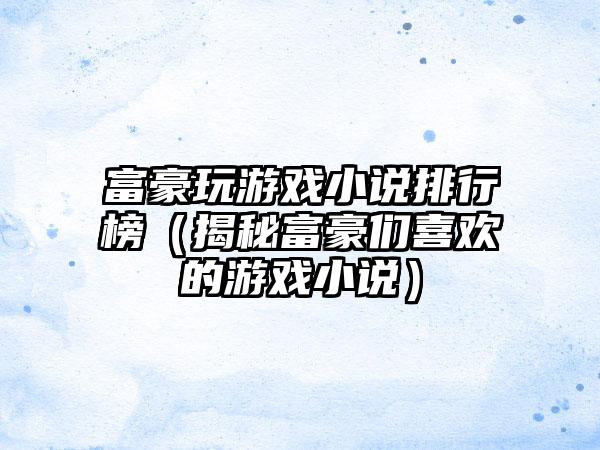 富豪玩游戏小说排行榜（揭秘富豪们喜欢的游戏小说）