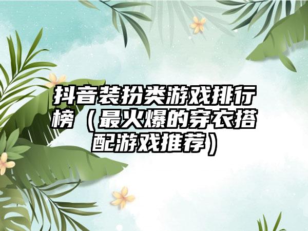 抖音装扮类游戏排行榜（最火爆的穿衣搭配游戏推荐）