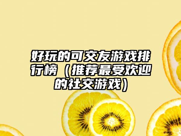 好玩的可交友游戏排行榜（推荐最受欢迎的社交游戏）
