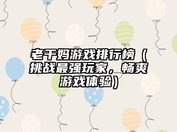 老干妈游戏排行榜（挑战最强玩家，畅爽游戏体验）