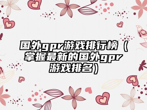 国外gpr游戏排行榜（掌握最新的国外gpr游戏排名）