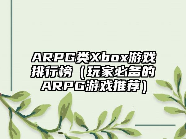 ARPG类Xbox游戏排行榜（玩家必备的ARPG游戏推荐）