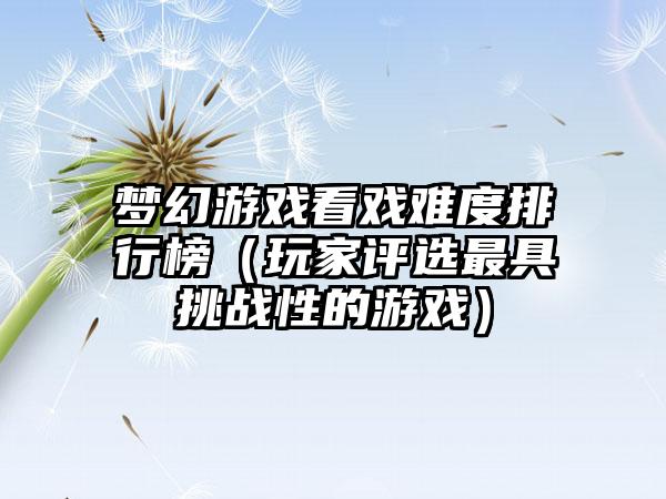 梦幻游戏看戏难度排行榜（玩家评选最具挑战性的游戏）