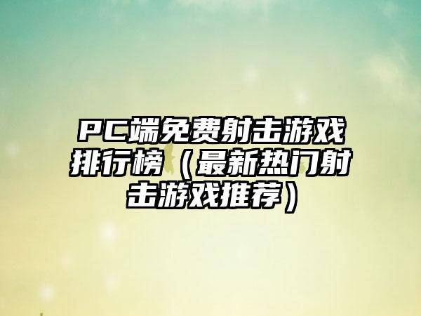 PC端免费射击游戏排行榜（最新热门射击游戏推荐）