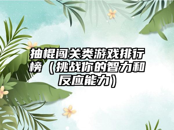 抽棍闯关类游戏排行榜（挑战你的智力和反应能力）