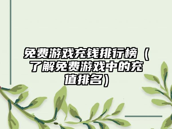 免费游戏充钱排行榜（了解免费游戏中的充值排名）