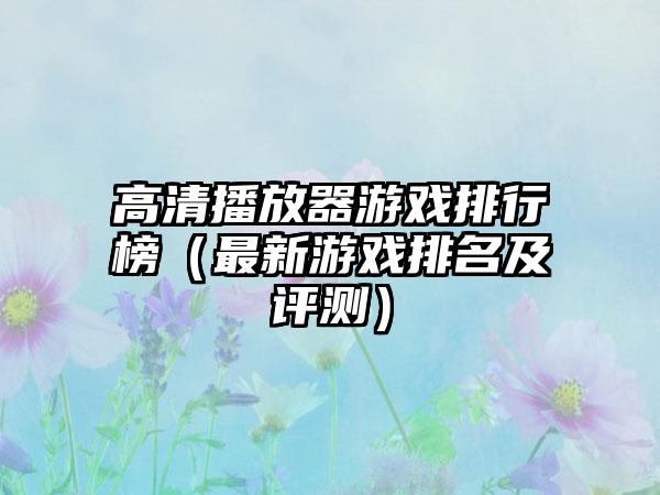 高清播放器游戏排行榜（最新游戏排名及评测）