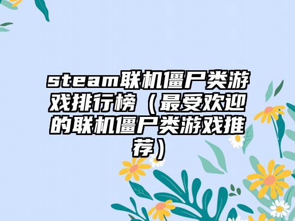 steam联机僵尸类游戏排行榜（最受欢迎的联机僵尸类游戏推荐）