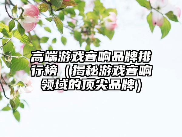 高端游戏音响品牌排行榜（揭秘游戏音响领域的顶尖品牌）