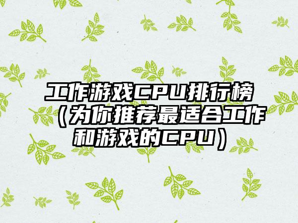 工作游戏CPU排行榜（为你推荐最适合工作和游戏的CPU）