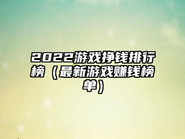 2022游戏挣钱排行榜（最新游戏赚钱榜单）