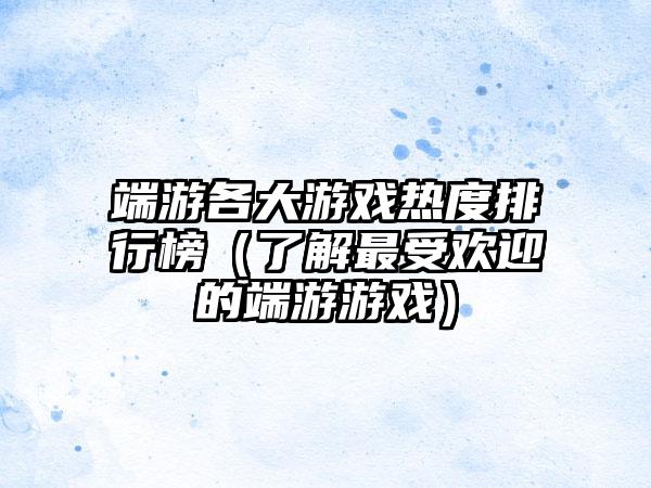 端游各大游戏热度排行榜（了解最受欢迎的端游游戏）
