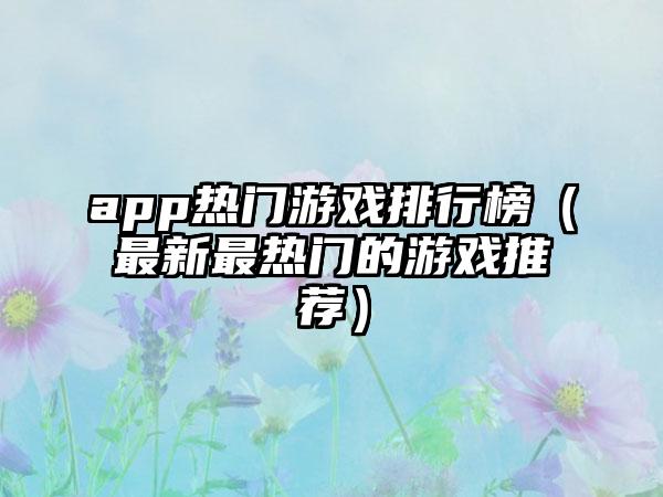 app热门游戏排行榜（最新最热门的游戏推荐）