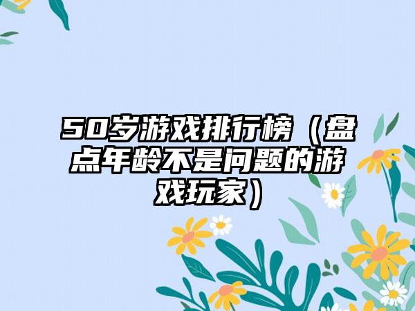 50岁游戏排行榜（盘点年龄不是问题的游戏玩家）