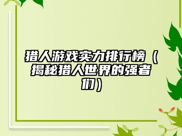猎人游戏实力排行榜（揭秘猎人世界的强者们）