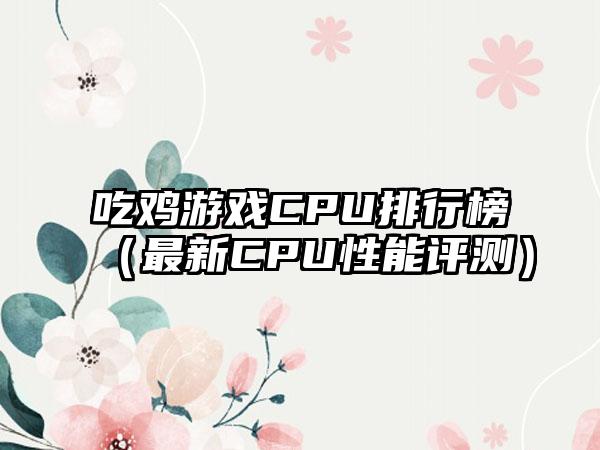 吃鸡游戏CPU排行榜（最新CPU性能评测）