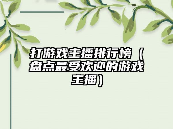 打游戏主播排行榜（盘点最受欢迎的游戏主播）
