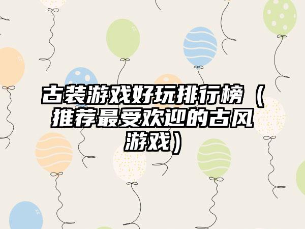 古装游戏好玩排行榜（推荐最受欢迎的古风游戏）