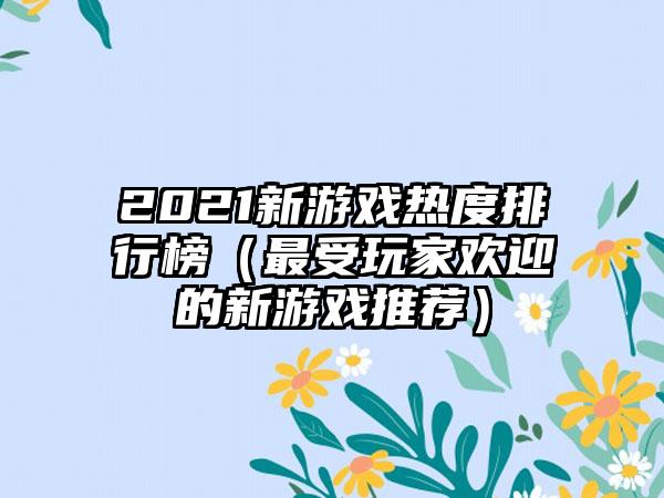 2021新游戏热度排行榜（最受玩家欢迎的新游戏推荐）