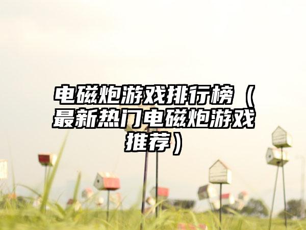 电磁炮游戏排行榜（最新热门电磁炮游戏推荐）