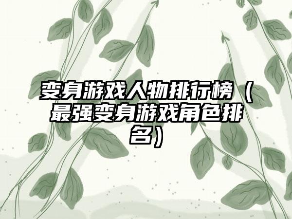 变身游戏人物排行榜（最强变身游戏角色排名）