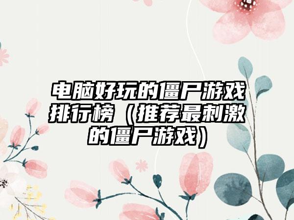 电脑好玩的僵尸游戏排行榜（推荐最刺激的僵尸游戏）