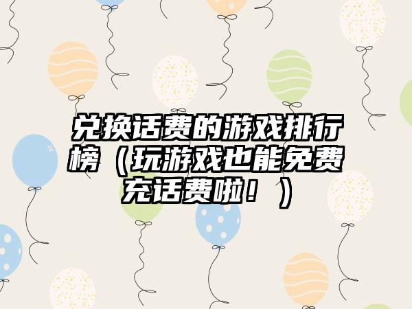 兑换话费的游戏排行榜（玩游戏也能免费充话费啦！）