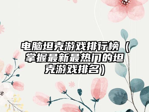 电脑坦克游戏排行榜（掌握最新最热门的坦克游戏排名）